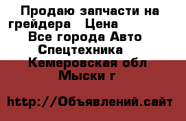 Продаю запчасти на грейдера › Цена ­ 10 000 - Все города Авто » Спецтехника   . Кемеровская обл.,Мыски г.